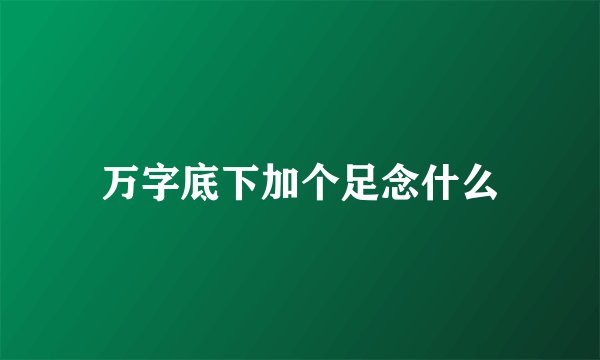 万字底下加个足念什么