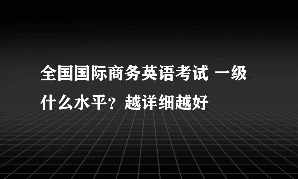 全国国际商务英语考试 一级什么水平？越详细越好