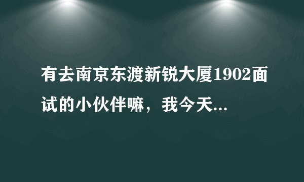 有去南京东渡新锐大厦1902面试的小伙伴嘛，我今天去交了两百六，我百