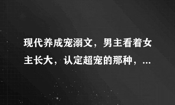 现代养成宠溺文，男主看着女主长大，认定超宠的那种，类似沙家小贝成长记，蓝瞳的诱惑？