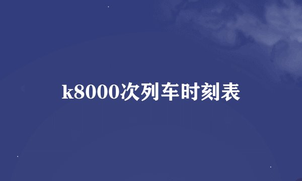 k8000次列车时刻表
