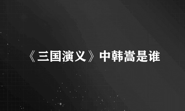 《三国演义》中韩嵩是谁