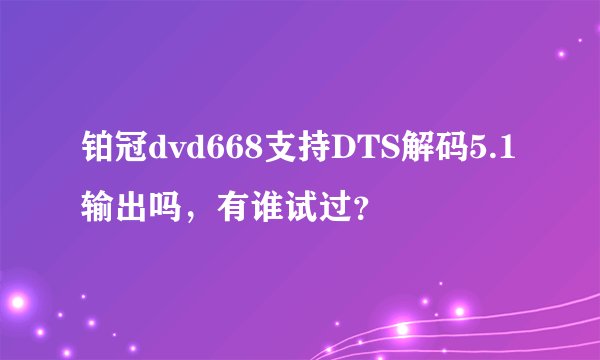 铂冠dvd668支持DTS解码5.1输出吗，有谁试过？