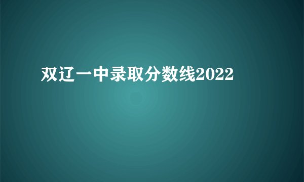 双辽一中录取分数线2022