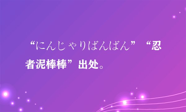“にんじゃりばんばん”“忍者泥棒棒”出处。