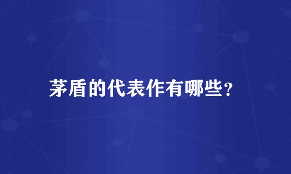 茅盾的代表作有哪些？