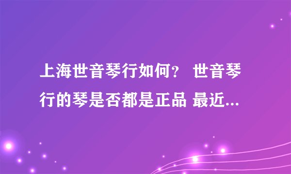 上海世音琴行如何？ 世音琴行的琴是否都是正品 最近在他们家看上一把GIBSON 不知道是否可靠？