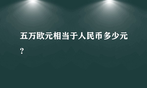 五万欧元相当于人民币多少元？