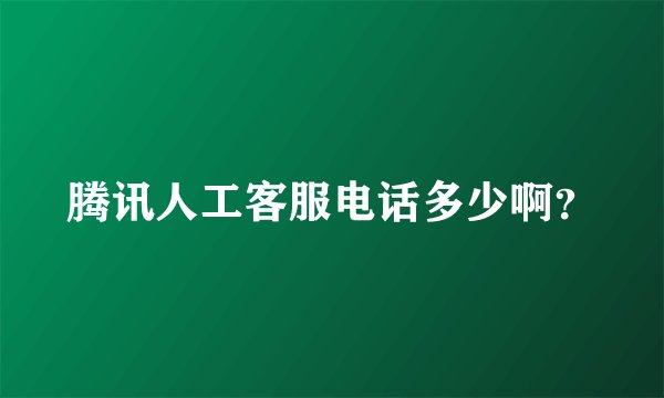 腾讯人工客服电话多少啊？