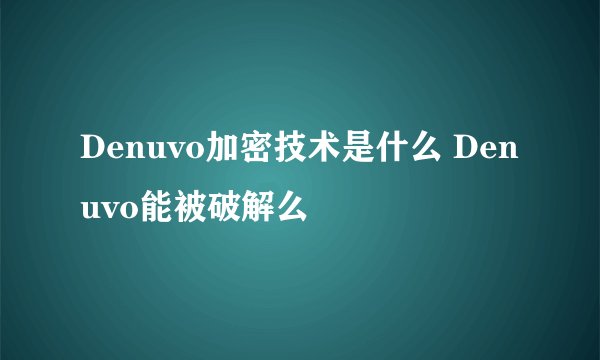 Denuvo加密技术是什么 Denuvo能被破解么