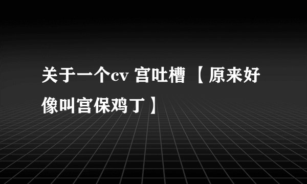 关于一个cv 宫吐槽 【原来好像叫宫保鸡丁】