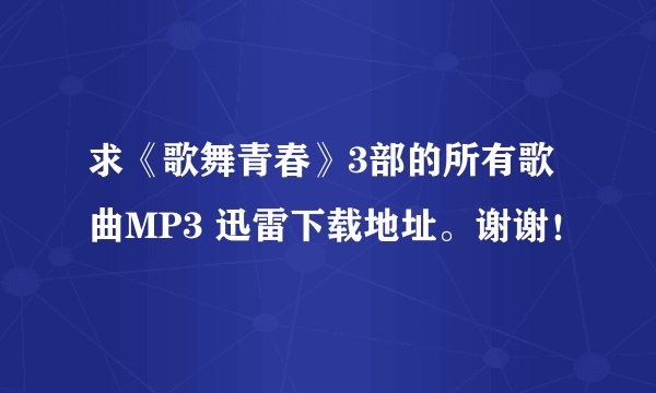 求《歌舞青春》3部的所有歌曲MP3 迅雷下载地址。谢谢！