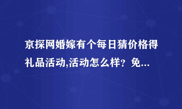 京探网婚嫁有个每日猜价格得礼品活动,活动怎么样？免费得礼品是不是真的?