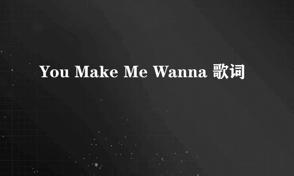 You Make Me Wanna 歌词