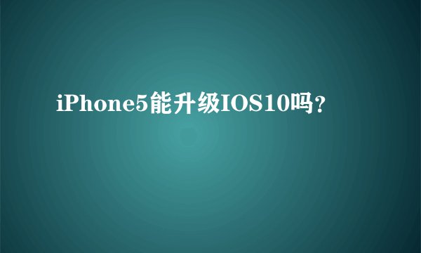 iPhone5能升级IOS10吗？