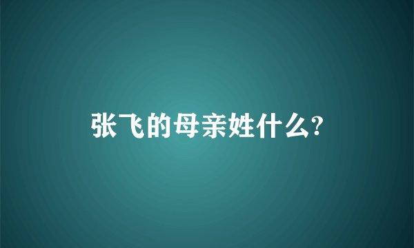 张飞的母亲姓什么?