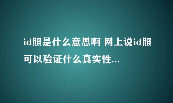 id照是什么意思啊 网上说id照可以验证什么真实性 是什么意思 求详细解释