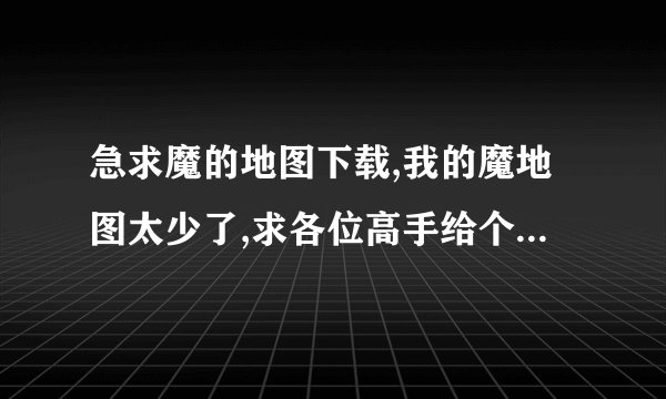 急求魔的地图下载,我的魔地图太少了,求各位高手给个下载地址!先谢了.