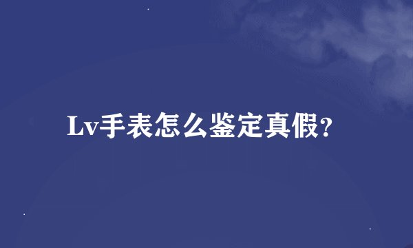 Lv手表怎么鉴定真假？