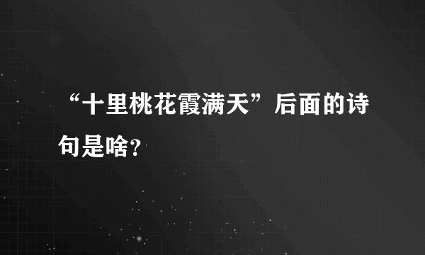 “十里桃花霞满天”后面的诗句是啥？