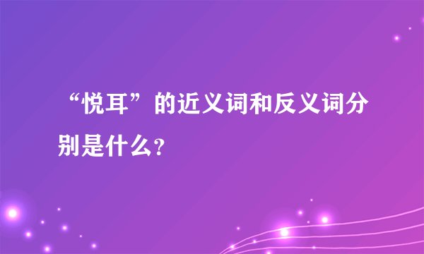 “悦耳”的近义词和反义词分别是什么？