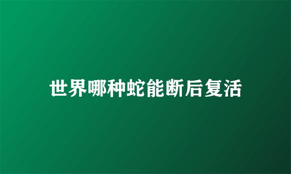 世界哪种蛇能断后复活