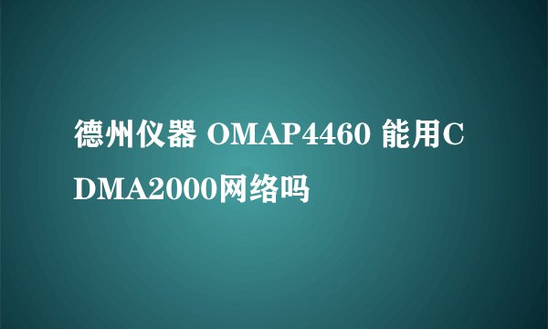 德州仪器 OMAP4460 能用CDMA2000网络吗