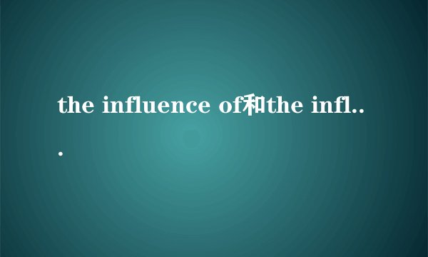 the influence of和the influence on的区别和意思