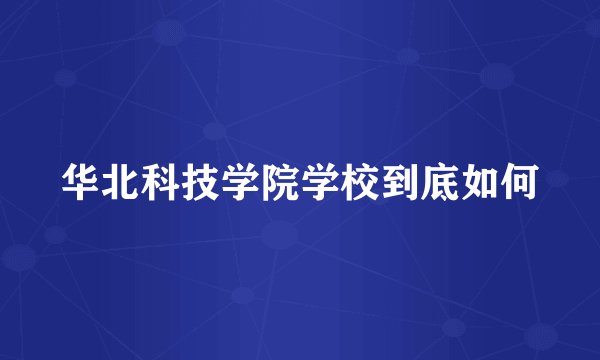 华北科技学院学校到底如何