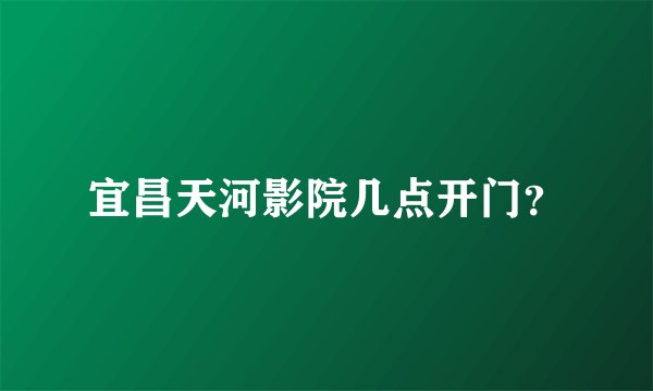 宜昌天河影院几点开门？