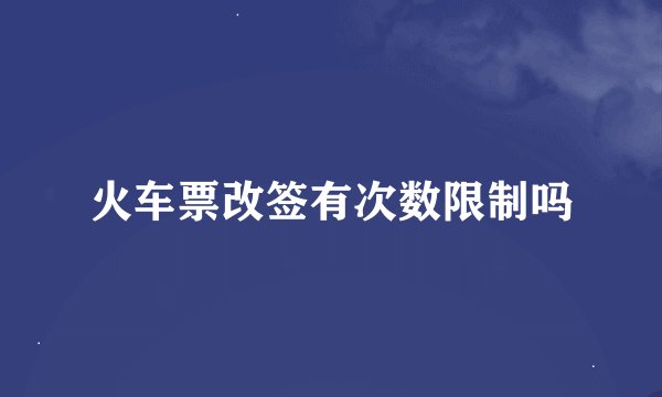 火车票改签有次数限制吗