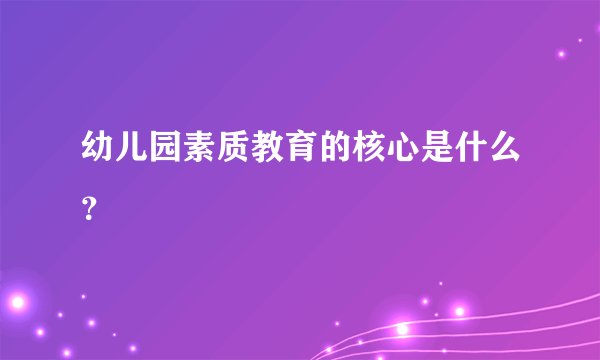 幼儿园素质教育的核心是什么？