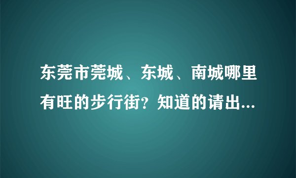东莞市莞城、东城、南城哪里有旺的步行街？知道的请出来告诉一下，谢谢！