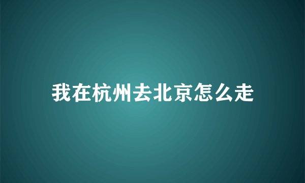 我在杭州去北京怎么走