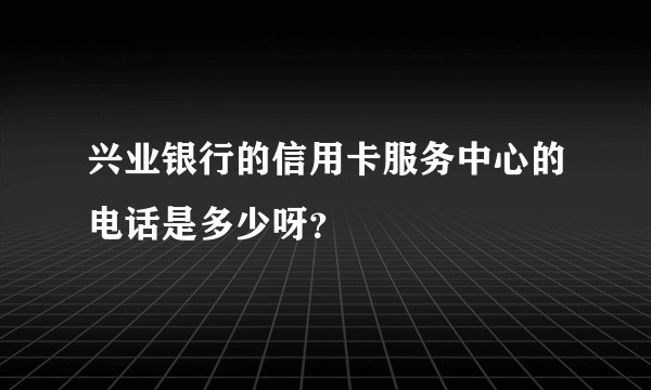 兴业银行的信用卡服务中心的电话是多少呀？