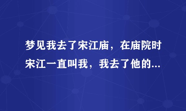 梦见我去了宋江庙，在庙院时宋江一直叫我，我去了他的塑像的屋里，是东屋，见到了他的塑像就跪了下来，