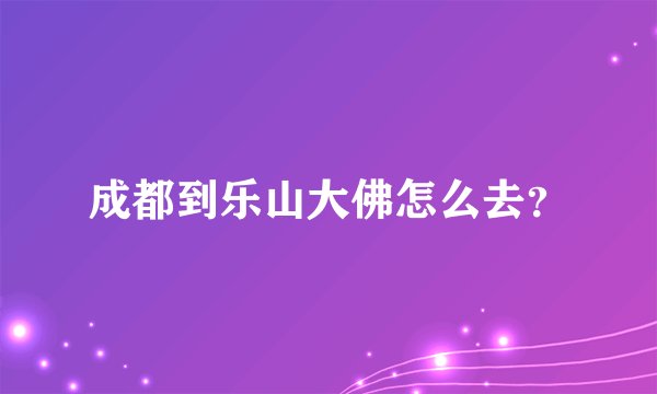成都到乐山大佛怎么去？