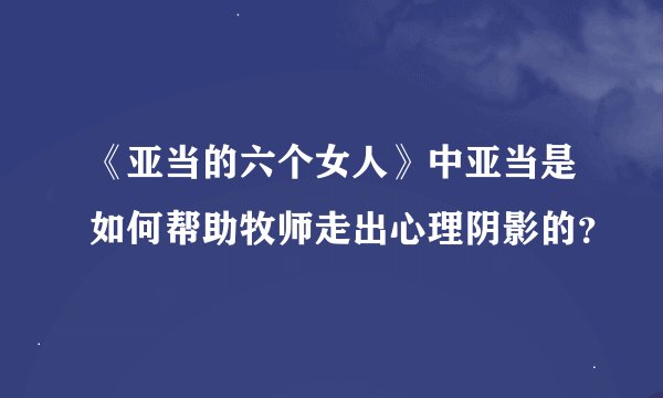 《亚当的六个女人》中亚当是如何帮助牧师走出心理阴影的？
