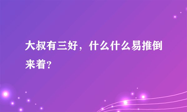 大叔有三好，什么什么易推倒来着？