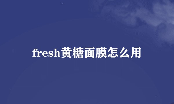 fresh黄糖面膜怎么用