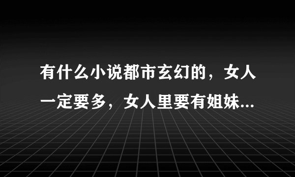 有什么小说都市玄幻的，女人一定要多，女人里要有姐妹花，母女花，还有校花哪些。