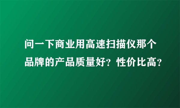 问一下商业用高速扫描仪那个品牌的产品质量好？性价比高？