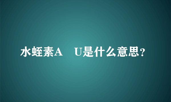 水蛭素A丅U是什么意思？