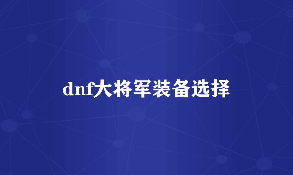 dnf大将军装备选择