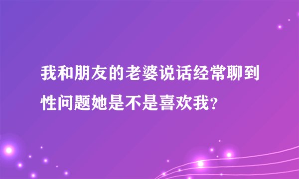 我和朋友的老婆说话经常聊到性问题她是不是喜欢我？