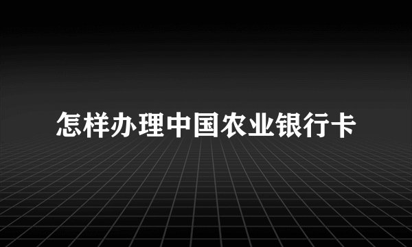 怎样办理中国农业银行卡