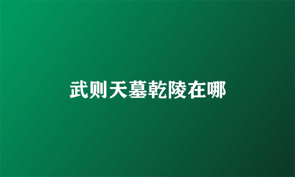 武则天墓乾陵在哪