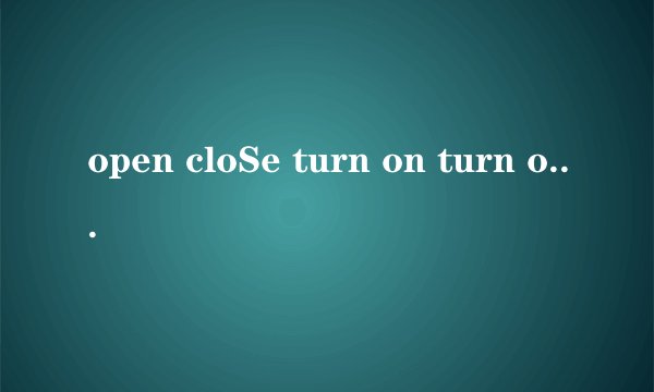 open cloSe turn on turn off的区别
