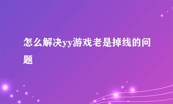 怎么解决yy游戏老是掉线的问题