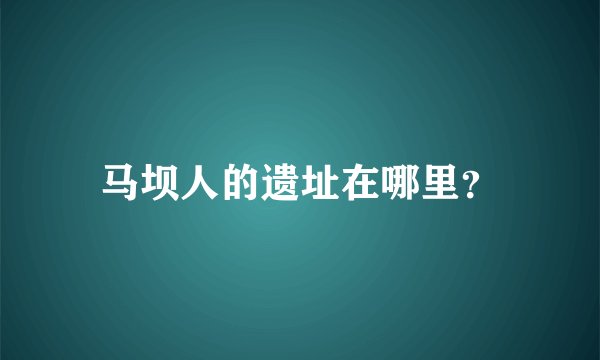 马坝人的遗址在哪里？